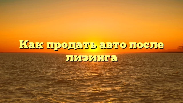 Эффективные способы продажи авто после лизинга